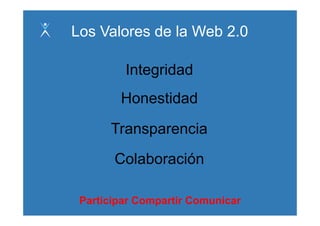 Los Valores de la Web 2.0

         Integridad
        Honestidad

      Transparencia
       Colaboración

 Participar Compartir Comunicar
 