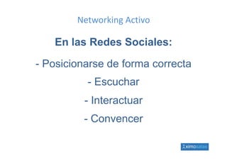 Networking Activo

   En las Redes Sociales:

- Posicionarse de forma correcta
          - Escuchar
          -I t
           Interactuar
                  t
         -C
          Convencer
 