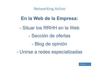 Networking Activo

 En la Web de la Empresa:

 - Situar los RRHH en la Web
     - Sección de ofertas
      - Bl d opinión
        Blog de i ió
-U i
 Unirse a redes especializadas
            d        i li d
 