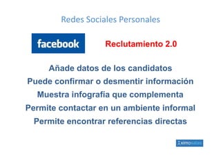Redes Sociales Personales

                   Reclutamiento 2 0
                                 2.0

     Añade datos de los candidatos
Puede confirmar o desmentir información
  Muestra infografía que complementa
Permite contactar en un ambiente informal
  Permite encontrar referencias directas
 