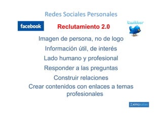 Redes Sociales Personales
         Reclutamiento 2.0
   Imagen de persona, no de logo
     Información útil, de interés
     Lado humano y profesional
     L d h            f i    l
     Responder a las preguntas
        Construir relaciones
Crear contenidos con enlaces a temas
             profesionales
 