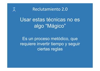 Reclutamiento 2.0

Usar estas técnicas no es
      algo “Mágico”
            Mágico

 Es un proceso metódico, que
requiere invertir tiempo y seguir
         ciertas reglas
 