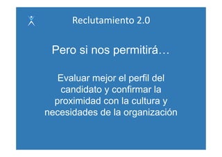 Reclutamiento 2.0

 Pero si nos permitirá…

   Evaluar mejor el perfil del
    candidato y confirmar la
  proximidad con la cultura y
necesidades de la organización
 