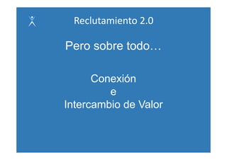 Reclutamiento 2.0

Pero sobre todo
           todo…

      Conexión
         e
Intercambio de Valor
 