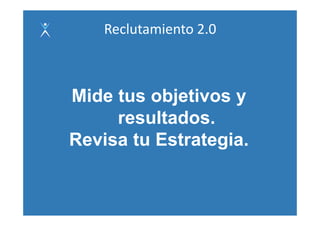 Reclutamiento 2.0



Mide tus objetivos y
     resultados.
          lt d
Revisa tu Estrategia
          Estrategia.
 