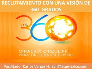 RECLUTAMIENTO CON UNA VISIÓN DE
360 GRADOS
Facilitador Carlos Vargas H. cvh@acgmexico.com
 