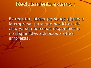 Reclutamiento externo :   Es reclutar, atraer personas ajenas a la empresa, para que participen de ella, ya sea personas disponibles o no disponibles aplicados a otras empresas. 