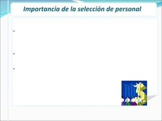 Importancia de la selección de personal  Dependiendo del tamaño de la organización, el departamento de personal se encarga de la contratación (reclutamiento y/o selección). Si no se selecciona adecuadamente: Ni se logra los objetivos de la empresa ni los deseos profesionales. Una errada selección puede impedir el ingreso de una persona con gran potencial o librar el ingreso a una con influencia negativa 