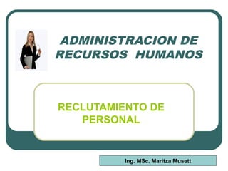 ADMINISTRACION DE
RECURSOS HUMANOS
RECLUTAMIENTO DE
PERSONAL
Ing. MSc. Maritza Musett
 