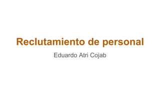 Reclutamiento de personal
Eduardo Atri Cojab
 