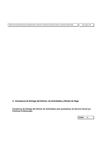 Manual de Procedimientos para el Reclutamiento, Selección y Prestación de Servicio Social y Prácticas Profesionales       08 / marzo / 02




     4. Constancia de Entrega del Informe de Actividades y Recibo de Pago



     Constancia de Entrega del Informe de Actividades para prestadores de Servicio Social y/o
     Prácticas Profesionales


                                                                                                                      PAGINA     40
 