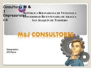Consultores M & 
J 
Empresariales 
c.a 
Integrantes: 
JM Parra 
REPÚBLICA BOLIVARIANA DE VENEZUELA 
UNIVERSIDAD BICENTENARIA DE ARAGUA 
SAN JOAQUÍN DE TURMERO 
 