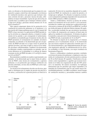 Carrillo-Esper R. Reclutamiento pulmonar


nales, no obstante se ha demostrado que los grupos de com-      espiración. El éxito de las maniobras depende de la combi-
paración o grupos control han sido manejados con técnicas       nación de PEEP, de ventilación en control de presión y el
de ventilación mecánica más agresivas que incluyen volu-        tiempo que se apliquen. No obstante, la respuesta a la técni-
men corriente elevado y presiones meseta elevadas, refle-       ca de reclutamiento pulmonar dependerá del mecanismo de
jándose en mayor mortalidad. A pesar de que aún no hay un       lesión (SIRA primario o SIRA secundario).
acuerdo total, se establece que el manejar volumen corrien-         Amato y colaboradores, basaron su técnica de recluta-
te bajo de 6 mL/kg y presiones meseta menores de 35 cm          miento en el monitoreo de la curva de P-V, en la cual moni-
H2O es benéfico(8).                                             torizaban los cambios que surgían por la aplicación de pre-
   Otro aspecto importante dentro de los protocolos de la       sión positiva continua de 40 cm H2O con PEEP de 2 cm H2O
ventilación de protección pulmonar es el monitoreo y la         por arriba del punto de inflexión inferior durante 40 segun-
prevención del colapso pulmonar para lo cual el manejo del      dos; su principal resultado fue que encontraron incremento
PEEP se hace necesario. La aplicación de PEEP permite te-       en el índice de oxigenación con respecto al basal antes de
ner los alvéolos no colapsados abiertos, evitando el cizalla-   aplicar las medidas de reclutamiento. Al término de aplicar
miento de las paredes y por consiguiente el atelectrauma.       la maniobra y para prevenir el desreclutamiento se mantuvo
Así también se consideraba que el mantener niveles altos de     una PEEP elevada, en promedio de 16 cm H2O(10).
PEEP permitiría el reclutamiento de unidades alveolares             No obstante la mejoría de la oxigenación y el volumen
colapsadas; no obstante se ha demostrado que aun con pre-       pulmonar con el reclutamiento inicial, se ha demostrado
siones de PEEP elevadas no se logra vencer la presión de        que esta técnica requiere de aplicación constante para evi-
apertura alveolar y por tanto el daño es mayor en las unida-    tar el desreclutamiento y que independientemente de la pre-
des alveolares sobredistendidas. También se ha demostrado       sión inspiratoria aplicada, la sobredistensión de los alvéo-
en diferentes estudios experimentales en animales, que no       los reclutables es más frecuente, con mayor incidencia de
existe diferencia en la mortalidad si se utilizan de manera     barotrauma (Figura 4).
constante niveles de PEEP elevados (>13 cm H2O) o meno-             Grasso y colaboradores estudiaron pacientes ventilados
res (6-8 cm H2O)(9).                                            con técnica de protección pulmonar y emplearon como ma-
   Recientemente y también en estudios experimentales con       niobra de reclutamiento alveolar presión positiva continua
animales, se ha demostrado que la mejor forma de aplica-        de 40 cm H2O durante 40 segundos. Clasificaron a los pa-
ción de PEEP, como técnica de reclutamiento y apertura          cientes como respondedores a aquellos que tuvieron incre-
pulmonar, es con protocolos que incluyan ventilación con        mento en el índice de oxigenación de más del 50% poste-
presión controlada y niveles altos de PEEP por cortos espa-     rior a la maniobra. De manera secundaria, los hallazgos
cios de tiempo.                                                 demostraron que los pacientes que mejor respondían a la
   Las técnicas de reclutamiento alveolar son diversas, pero    maniobra de reclutamiento eran los que tenían mayor dis-
todas se distinguen por el empleo de presión elevada de la      tensibilidad pulmonar, con SIRA secundario, menor tiempo
vía aérea y asociación de la presión positiva al final de la    de ventilación mecánica y presentaban menores cambios


        Volumen
1.0     Litros                                  1.0



0.8                                             0.8




0.4                                             0.4

                                      www.medigraphic.com
                                    Presión
                                    cmH2O
                                                                                  Presión
                                                                                  cmH2O



                  20          40           60                   20           40          60     Figura 4. Curva de presión
             Curva presión/volumen.                         Curva presión/volumen.              volumen antes y después de
             Ventilación mecánica                           Maniobra de reclutamiento           reclutamiento.



S142                                                                                          Revista Mexicana de Anestesiología
 