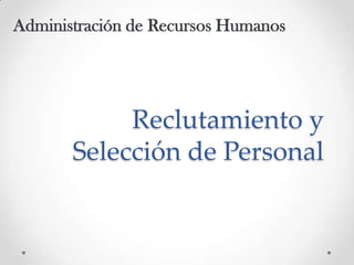 Administración de Recursos Humanos

Reclutamiento y
Selección de Personal

 