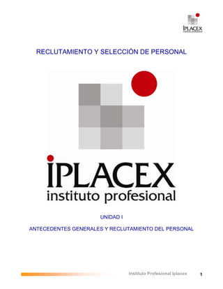 1
Instituto Profesional Iplacex
RECLUTAMIENTO Y SELECCIÓN DE PERSONAL
UNIDAD I
ANTECEDENTES GENERALES Y RECLUTAMIENTO DEL PERSONAL
 