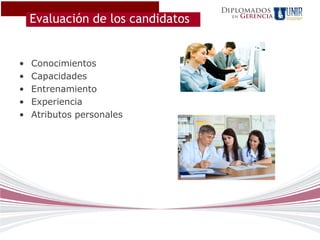 Diplomados
    Evaluación de los candidatos     en   Gerencia




•   Conocimientos
•   Capacidades
•   Entrenamiento
•   Experiencia
•   Atributos personales
 