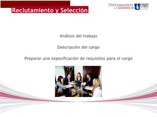 Diplomados
                                                      Gerencia
Reclutamiento y Selección
                                                 en




                     Análisis del trabajo

                    Descripción del cargo

    Preparar una especificación de requisitos para el cargo
 