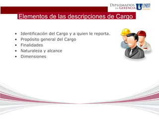 Diplomados
                                                     en   Gerencia


    Elementos de las descripciones de Cargo

•   Identificación del Cargo y a quien le reporta.
•   Propósito general del Cargo
•   Finalidades
•   Naturaleza y alcance
•   Dimensiones
 