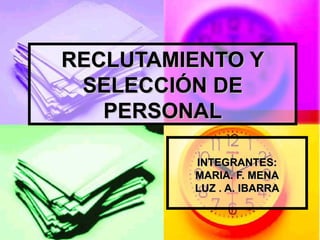 RECLUTAMIENTO Y SELECCIÓN DE PERSONAL INTEGRANTES: MARIA. F. MENA LUZ . A. IBARRA 