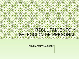 RECLUTAMIENTO Y
SELECCIÓN DE PERSONAL
GLORIA CAMPOS AGUIRRE
 