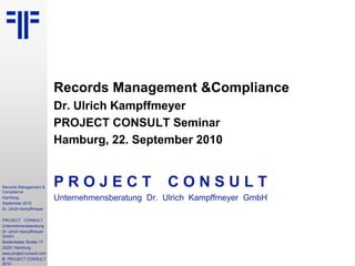 Records Management &Compliance Dr. Ulrich Kampffmeyer PROJECT CONSULT Seminar Hamburg, 22. September 2010 P R O J E C TC O N S U L T Unternehmensberatung  Dr.  Ulrich  Kampffmeyer  GmbH 