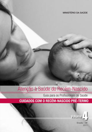 Atenção à Saúde do Recém-Nascido
Guia para os Profissionais de Saúde
Brasília – DF
2011
Volume
CUIDADOS COM O RECÉM-NASCIDO PRÉ-TERMO
MINISTÉRIO DA SAÚDE
 