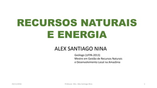 ALEX SANTIAGO NINA
Geólogo (UFPA-2013)
Mestre em Gestão de Recursos Naturais
e Desenvolvimento Local na Amazônia
RECURSOS NATURAIS
E ENERGIA
05/11/2016 Professor: Msc. Alex Santiago Nina 1
 