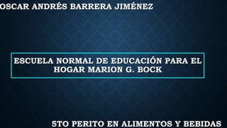 5TO PERITO EN ALIMENTOS Y BEBIDAS
OSCAR ANDRÉS BARRERA JIMÉNEZ
ESCUELA NORMAL DE EDUCACIÓN PARA EL
HOGAR MARION G. BOCK
 