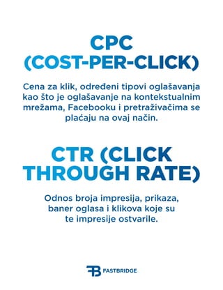 CPC
(Cost-Per-Click)
Cena za klik, određeni tipovi oglašavanja
kao što je oglašavanje na kontekstualnim
mrežama, Facebooku...