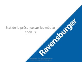 État de la préseRnacveesunrslebsu mrégdeiars 
sociaux 
Ravensburger - État de la présence sur les 
médias sociaux par Mélanie Lavigueur 
 