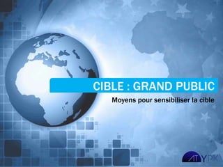 CIBLE : GRAND PUBLIC
   Moyens pour sensibiliser la cible
 