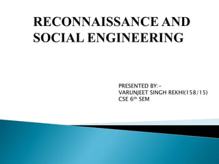 RECONNAISSANCE AND
SOCIAL ENGINEERING
PRESENTED BY:-
VARUNJEET SINGH REKHI(158/15)
CSE 6th SEM
 