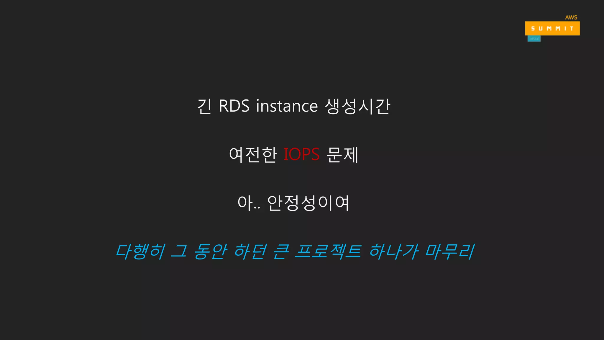 긴 RDS instance 생성시간
여전한 IOPS 문제
아.. 안정성이여
다행히 그 동안 하던 큰 프로젝트 하나가 마무리
 