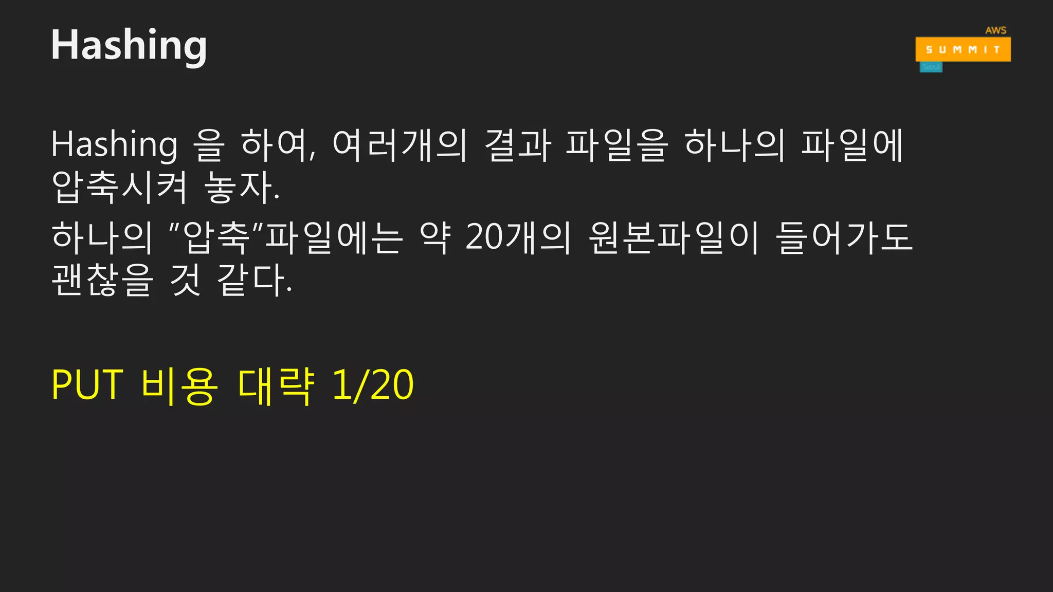 Hashing
Hashing 을 하여, 여러개의 결과 파일을 하나의 파일에
압축시켜 놓자.
하나의 ”압축”파일에는 약 20개의 원본파일이 들어가도
괜찮을 것 같다.
PUT 비용 대략 1/20
 