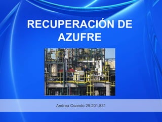 RECUPERACIÓN DE
AZUFRE
Andrea Ocando 25.201.831
 