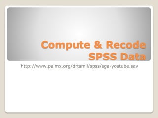 Compute & Recode
SPSS Data
http://www.palmx.org/drtamil/spss/sga-youtube.sav
 