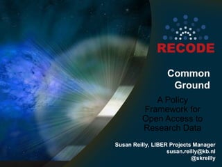 Common
Ground
A Policy
Framework for
Open Access to
Research Data
Susan Reilly, LIBER Projects Manager
susan.reilly@kb.nl
@skreilly
 