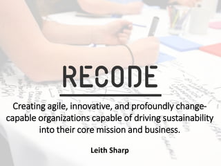 Creating agile, innovative, and profoundly change-
capable organizations capable of driving sustainability
into their core mission and business.
Leith Sharp
 