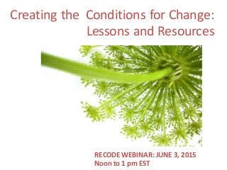 Creating  the    Conditions  for  Change:
Lessons  and  Resources    
RECODE  WEBINAR:  JUNE  3,  2015
Noon  to  1  pm  EST
 