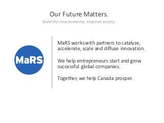 MaRS  works  with  partners  to  catalyze,  
accelerate,  scale  and  diffuse  innovation.    
We  help  entrepreneurs  st...