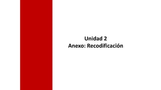 Unidad 2
Anexo: Recodificación
 