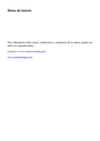 Datos de interés
Para información sobre cursos, conferencias o seminarios de la autora, pueden ser
útiles los siguientes datos:
Contacto: www.cosmicrecoding.com
www.quantumengel.com
 