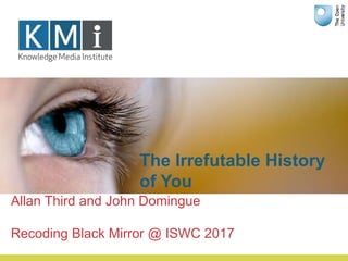 The Irrefutable History
of You
Allan Third and John Domingue
Recoding Black Mirror @ ISWC 2017
 