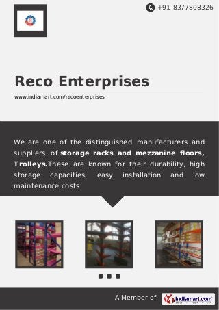 +91-8377808326

Reco Enterprises
www.indiamart.com/recoenterprises

We are one of the distinguished manufacturers and
suppliers of storage racks and mezzanine ﬂoors,
Trolleys.These are known for their durability, high
storage

capacities,

easy

installation

maintenance costs.

A Member of

and

low

 