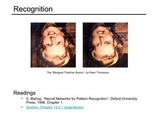 Recognition
Readings
• C. Bishop, “Neural Networks for Pattern Recognition”, Oxford University
Press, 1998, Chapter 1.
• Szeliski, Chapter 14.2.1 (eigenfaces)
The “Margaret Thatcher Illusion”, by Peter Thompson
 