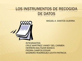 LOS INSTRUMENTOS DE RECOGIDA DE DATOS MIGUEL A. SANTOS GUERRA INTEGRANTES: CRUZ MARTÍNEZ VIANEY DEL CARMEN HERRERA BALTAZAR BIANCA PIEDRA CAMPOS EDGAR SAGRERO RODRÍGUEZ LEVITH PATRICIA 