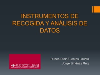 INSTRUMENTOS DE
RECOGIDA Y ANÁLISIS DE
DATOS
Rubén Díaz-Fuentes Laurito
Jorge Jiménez Ruiz
 