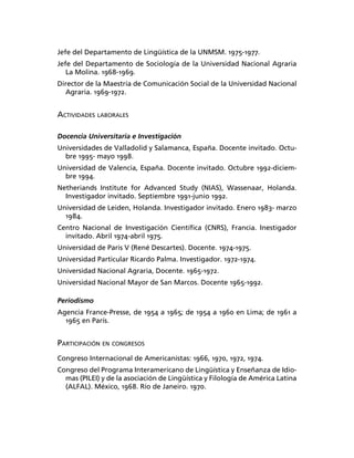 Jefe del Departamento de Lingüística de la UNMSM. 1975-1977.
Jefe del Departamento de Sociología de la Universidad Nacional Agraria
   La Molina. 1968-1969.
Director de la Maestría de Comunicación Social de la Universidad Nacional
  Agraria. 1969-1972.


ACTIVIDADES LABORALES

Docencia Universitaria e Investigación
Universidades de Valladolid y Salamanca, España. Docente invitado. Octu-
  bre 1995- mayo 1998.
Universidad de Valencia, España. Docente invitado. Octubre 1992-diciem-
  bre 1994.
Netheriands Institute for Advanced Study (NIAS), Wassenaar, Holanda.
  Investigador invitado. Septiembre 1991-junio 1992.
Universidad de Leiden, Holanda. Investigador invitado. Enero 1983- marzo
  1984.
Centro Nacional de Investigación Cientíﬁca (CNRS), Francia. Inestigador
  invitado. Abril 1974-abril 1975.
Universidad de Paris V (René Descartes). Docente. 1974-1975.
Universidad Particular Ricardo Palma. Investigador. 1972-1974.
Universidad Nacional Agraria, Docente. 1965-1972.
Universidad Nacional Mayor de San Marcos. Docente 1965-1992.

Periodismo
Agencia France-Presse, de 1954 a 1965; de 1954 a 1960 en Lima; de 1961 a
  1965 en París.


PARTICIPACIÓN EN CONGRESOS
Congreso Internacional de Americanistas: 1966, 1970, 1972, 1974.
Congreso del Programa Interamericano de Lingüística y Enseñanza de Idio-
  mas (PILEI) y de la asociación de Lingüística y Filología de América Latina
  (ALFAL). México, 1968. Río de Janeiro. 1970.
 