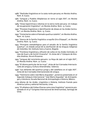 1986 “Deslindes lingüísticos en la costa norte peruana; en Revista Andina.
  Núm. 8. Cuzco.
1987 “Lenguas y Pueblos Altiplánicos en torno al siglo XVI”; en Revista
  Andina. Núm. 10. Cuzco.
1989 “Areas toponímicas e idiomas en la sierra norte peruana. Un trabajo
  de recuperación lingüística”; en Revista Andina. Núm. 13. Cuzco.
1990 “Procesos lingüísticos e identiﬁcación de dioses en los Andes Centra-
  les”; en Revista Andina. Núm. 15. Cuzco.
1990 “Comentarios sobre el llamado quechua costeño”; en Revista Andina.
  Núm. 16. Cuzco.
1992 “Acerca de la familia lingüística uruquilla (Uru-Chipaya)”, en Revista
  Andina. Núm. 19. Cuzco.
1993 “Principios metodológicos para el estudio de la familia lingüística
  quechua”; en Estado actual de la clasiﬁcación de las lenguas indígenas
  de Colombia. Ed. Instituto Caro y Cuervo. Bogotá.
1993 “Fronteras lingüísticas y difusión de cultos en los Andes Centrales; el
  caso de Huari y de Contiti Viracocha”. En Actas del 2° Coloquio de Estu-
  dios Andinos. Aix-en-Provence.
1993 “Lenguas del nororiente peruano. La Hoya de Jaén en el siglo XVI”,
  en Revista Andina. Núm. 22. Cuzco.
1994 “El idioma particular de los incas”. Actas de las II Jornadas Internacio-
  nales de Lengua y Cultura Ameridindias. Valencia.
1996 “Las sibilantes del quechua yunga y del castellano en el siglo XVI”.
  Actas de las II Jornadas Internacionales de Lengua.
1999 “Testimonio sobre José María Arguedas”, ponencia presentada en el
  Segundo Coloquio Internacional “José María Arguedas” de Antropolo-
  gía y Literatura, Escuela Nacional de Antropología e Historia, México.
2003 Idioma de los Andes. Lingüística e Historia, Instituto Francés para
  América Latina y editorial Horizonte, Lima.
2003 “El altiplano del Collao-Charcas como área lingüística” ponencia pre-
  sentada en el 51º Congreso Internacional de Americanistas, Santiago de
  Chile.
 