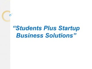 “Students Plus Startup
Business Solutions”
 